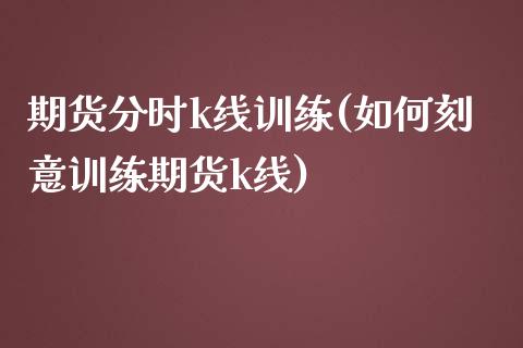 期货分时k线训练(如何刻意训练期货k线)_https://www.xmqjcw.com_期货行情_第1张
