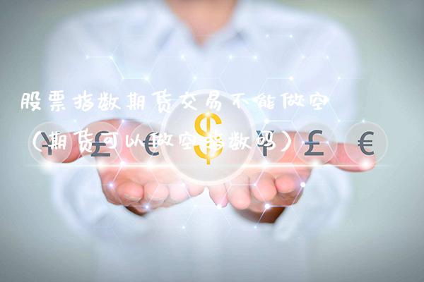 股票指数期货交易不能做空（期货可以做空指数吗）_https://www.xmqjcw.com_期货行情_第1张