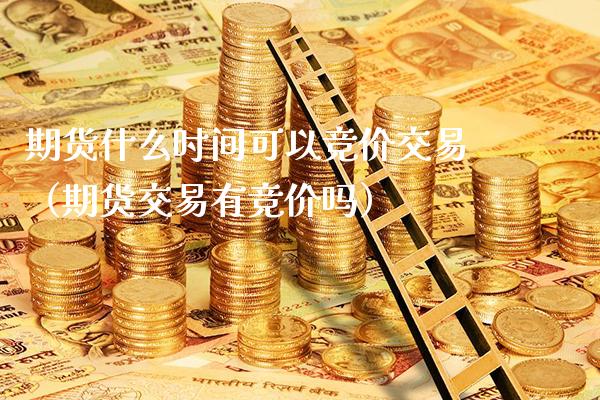 期货什么时间可以竞价交易（期货交易有竞价吗）_https://www.xmqjcw.com_期货投资_第1张