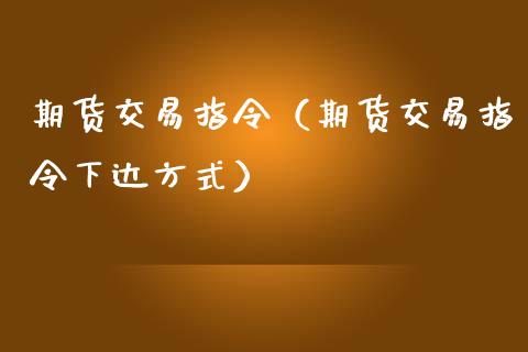 期货交易指令（期货交易指令下达方式）_https://www.xmqjcw.com_期货投资_第1张