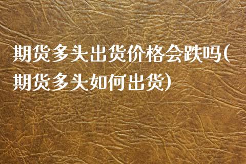 期货多头出货价格会跌吗(期货多头如何出货)_https://www.xmqjcw.com_期货直播室_第1张