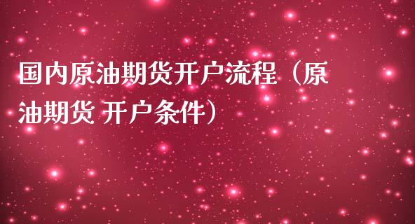 国内原油期货开户流程（原油期货 开户条件）_https://www.xmqjcw.com_期货投资_第1张