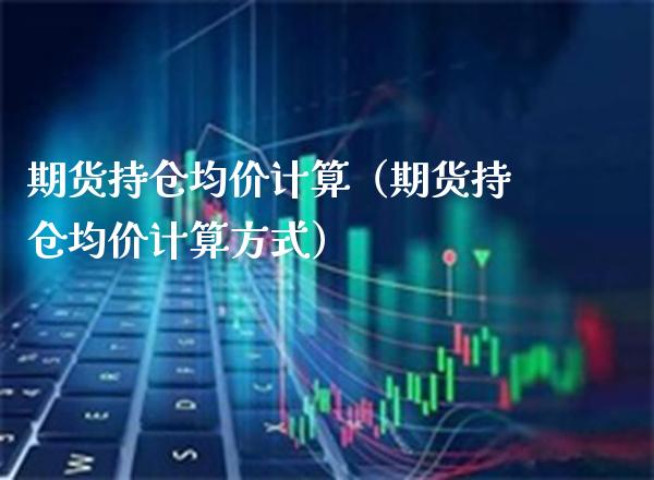 期货持仓均价计算（期货持仓均价计算方式）_https://www.xmqjcw.com_期货投资_第1张
