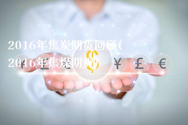 2016年焦炭期货回顾(2016年焦煤期货)_https://www.xmqjcw.com_期货开户_第1张