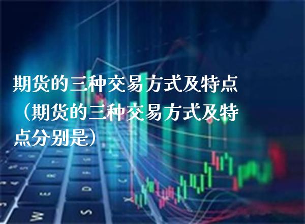 期货的三种交易方式及特点（期货的三种交易方式及特点分别是）_https://www.xmqjcw.com_期货直播室_第1张