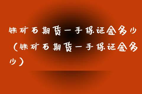 铁矿石期货一手保证金多少（铁矿石期货一手保证金多少）_https://www.xmqjcw.com_期货直播室_第1张