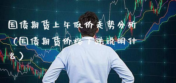 国债期货上午低价走势分析（国债期货价格下跌说明什么）_https://www.xmqjcw.com_期货投资_第1张