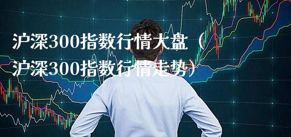 沪深300指数行情大盘（沪深300指数行情走势）_https://www.xmqjcw.com_期货行情_第1张