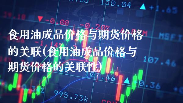 食用油成品价格与期货价格的关联(食用油成品价格与期货价格的关联性)_https://www.xmqjcw.com_期货投资_第1张