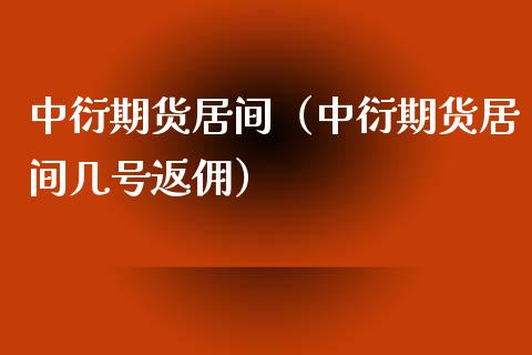 中衍期货居间（中衍期货居间几号返佣）_https://www.xmqjcw.com_期货行情_第1张
