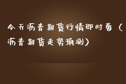 今天沥青期货行情即时看（沥青期货走势预测）_https://www.xmqjcw.com_期货直播室_第1张