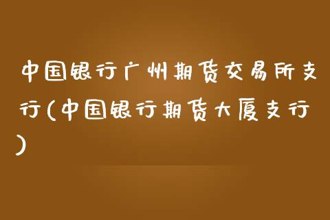 中国银行广州期货交易所支行(中国银行期货大厦支行)_https://www.xmqjcw.com_期货投资_第1张