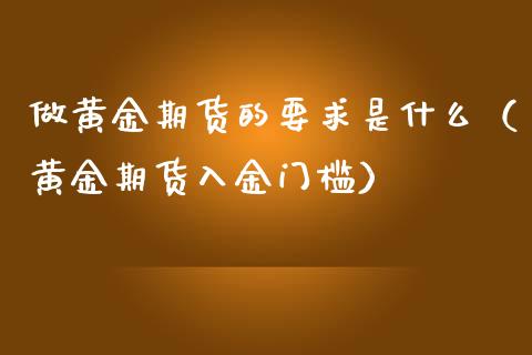 做黄金期货的要求是什么（黄金期货入金门槛）_https://www.xmqjcw.com_期货投资_第1张