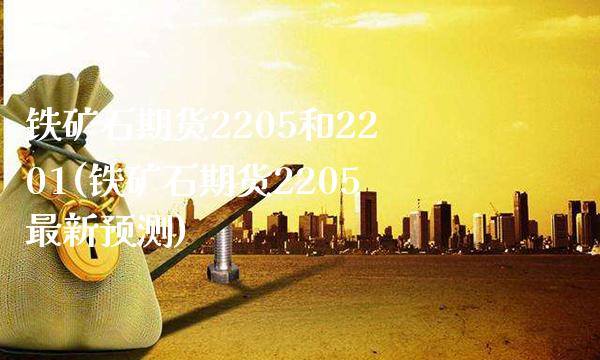 铁矿石期货2205和2201(铁矿石期货2205最新预测)_https://www.xmqjcw.com_期货百科_第1张