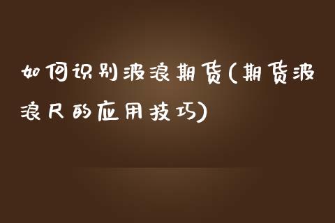 如何识别波浪期货(期货波浪尺的应用技巧)_https://www.xmqjcw.com_期货百科_第1张