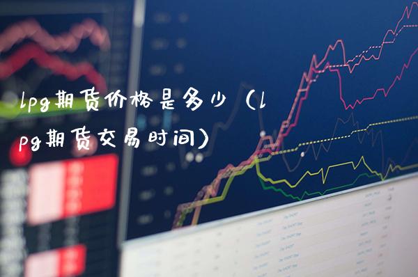 lpg期货价格是多少（lpg期货交易时间）_https://www.xmqjcw.com_期货投资_第1张