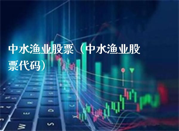 中水渔业股票（中水渔业股票代码）_https://www.xmqjcw.com_期货投资_第1张