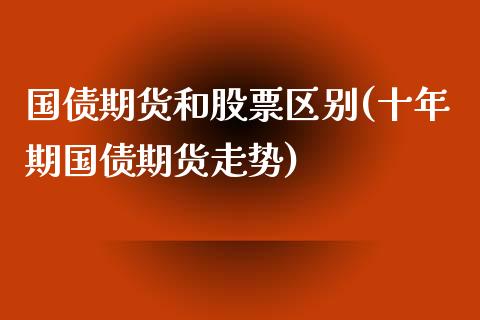 国债期货和股票区别(十年期国债期货走势)_https://www.xmqjcw.com_期货百科_第1张