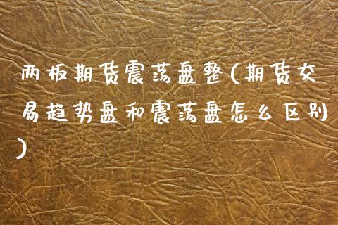 两板期货震荡盘整(期货交易趋势盘和震荡盘怎么区别)_https://www.xmqjcw.com_期货百科_第1张