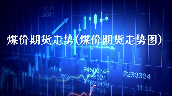 煤价期货走势(煤价期货走势图)_https://www.xmqjcw.com_期货投资_第1张