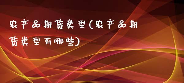 农产品期货类型(农产品期货类型有哪些)_https://www.xmqjcw.com_期货直播室_第1张