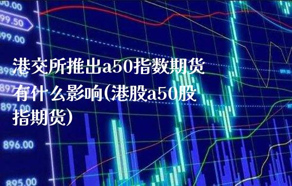 港交所推出a50指数期货有什么影响(港股a50股指期货)_https://www.xmqjcw.com_期货行情_第1张
