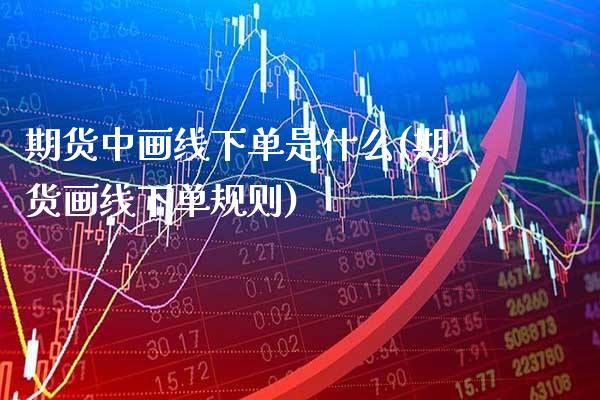 期货中画线下单是什么(期货画线下单规则)_https://www.xmqjcw.com_期货投资_第1张