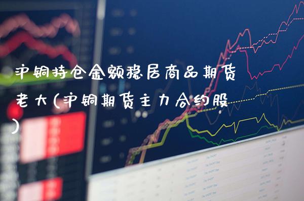 沪铜持仓金额稳居商品期货老大(沪铜期货主力合约股)_https://www.xmqjcw.com_期货行情_第1张