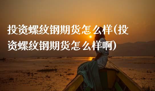 投资螺纹钢期货怎么样(投资螺纹钢期货怎么样啊)_https://www.xmqjcw.com_期货投资_第1张