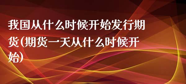 我国从什么时候开始发行期货(期货一天从什么时候开始)_https://www.xmqjcw.com_股票投资_第1张