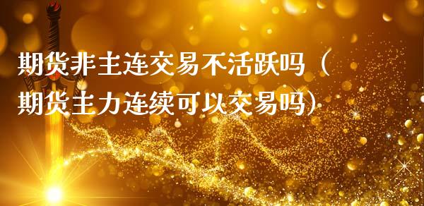 期货非主连交易不活跃吗（期货主力连续可以交易吗）_https://www.xmqjcw.com_期货行情_第1张