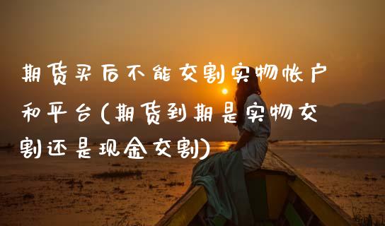 期货买后不能交割实物帐户和平台(期货到期是实物交割还是现金交割)_https://www.xmqjcw.com_期货投资_第1张