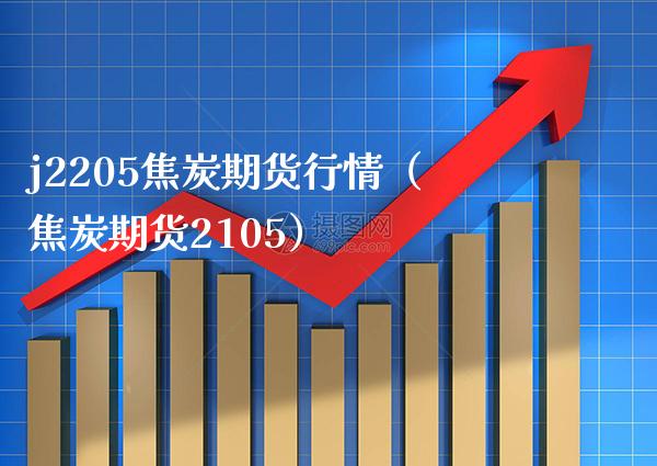 j2205焦炭期货行情（焦炭期货2105）_https://www.xmqjcw.com_期货直播室_第1张