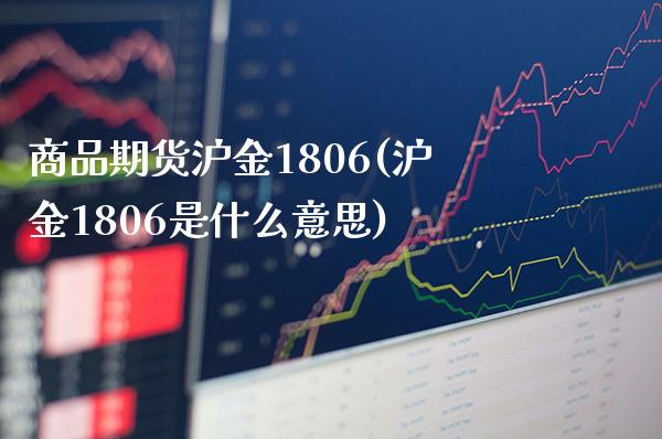 商品期货沪金1806(沪金1806是什么意思)_https://www.xmqjcw.com_期货百科_第1张