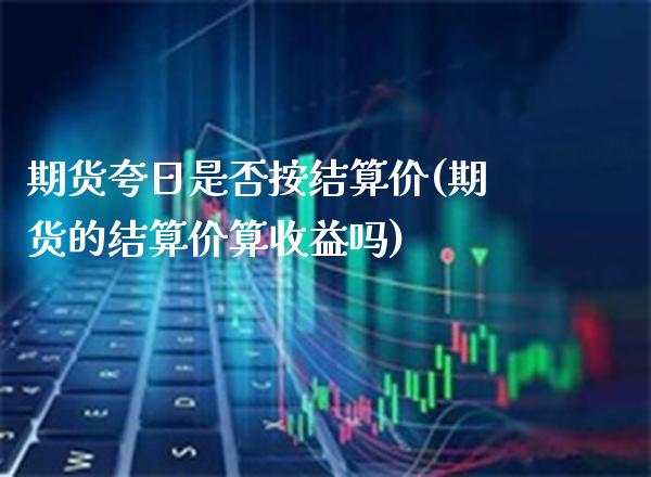 期货夸日是否按结算价(期货的结算价算收益吗)_https://www.xmqjcw.com_期货开户_第1张