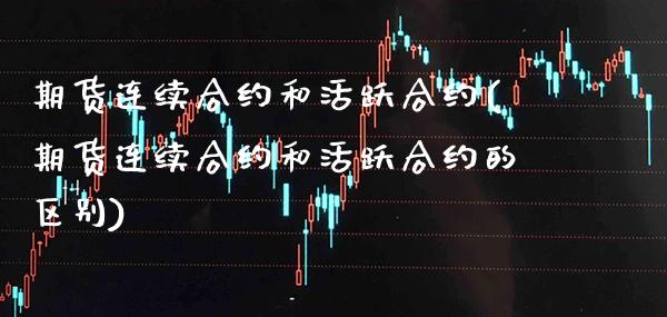 期货连续合约和活跃合约(期货连续合约和活跃合约的区别)_https://www.xmqjcw.com_期货投资_第1张