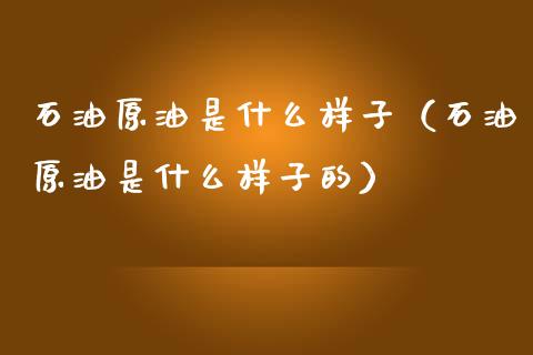 石油原油是什么样子（石油原油是什么样子的）_https://www.xmqjcw.com_期货直播室_第1张