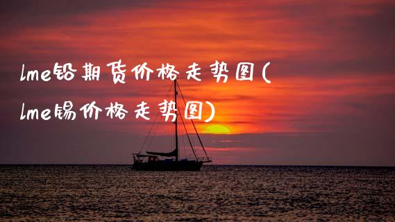 lme铅期货价格走势图(lme锡价格走势图)_https://www.xmqjcw.com_股票投资_第1张