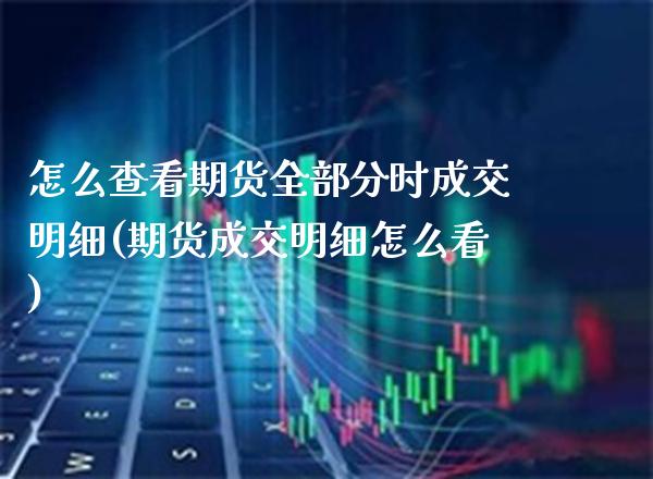 怎么查看期货全部分时成交明细(期货成交明细怎么看)_https://www.xmqjcw.com_期货百科_第1张