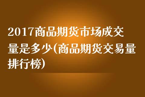 2017商品期货市场成交量是多少(商品期货交易量排行榜)_https://www.xmqjcw.com_期货百科_第1张