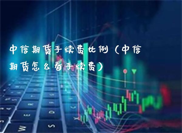 中信期货手续费比例（中信期货怎么看手续费）_https://www.xmqjcw.com_期货投资_第1张
