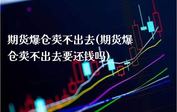 期货爆仓卖不出去(期货爆仓卖不出去要还钱吗)_https://www.xmqjcw.com_期货行情_第1张