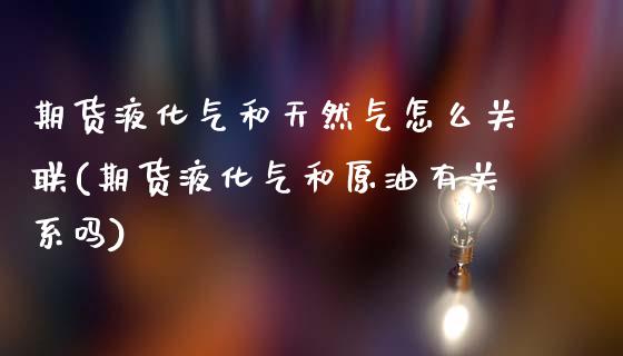 期货液化气和天然气怎么关联(期货液化气和原油有关系吗)_https://www.xmqjcw.com_期货百科_第1张