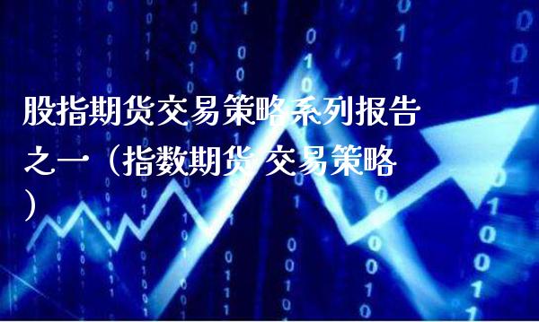 股指期货交易策略系列报告之一（指数期货 交易策略）_https://www.xmqjcw.com_期货行情_第1张