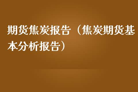 期货焦炭报告（焦炭期货基本分析报告）_https://www.xmqjcw.com_期货直播室_第1张