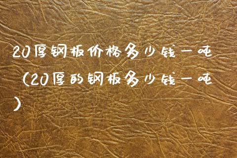 20厚钢板价格多少钱一吨（20厚的钢板多少钱一吨）_https://www.xmqjcw.com_期货直播室_第1张