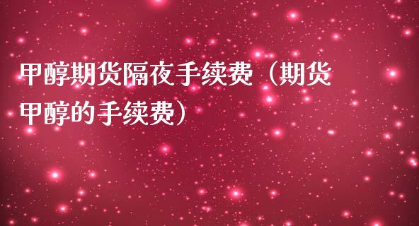 甲醇期货隔夜手续费（期货甲醇的手续费）_https://www.xmqjcw.com_期货投资_第1张