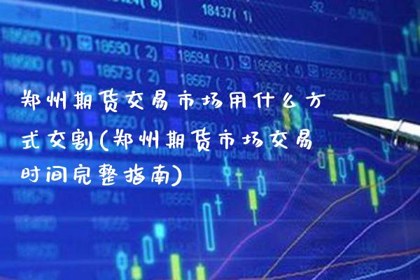 郑州期货交易市场用什么方式交割(郑州期货市场交易时间完整指南)_https://www.xmqjcw.com_期货百科_第1张