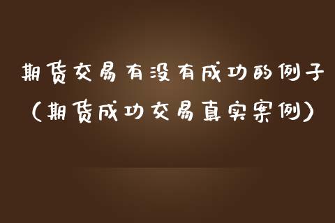 期货交易有没有成功的例子（期货成功交易真实案例）_https://www.xmqjcw.com_期货直播室_第1张