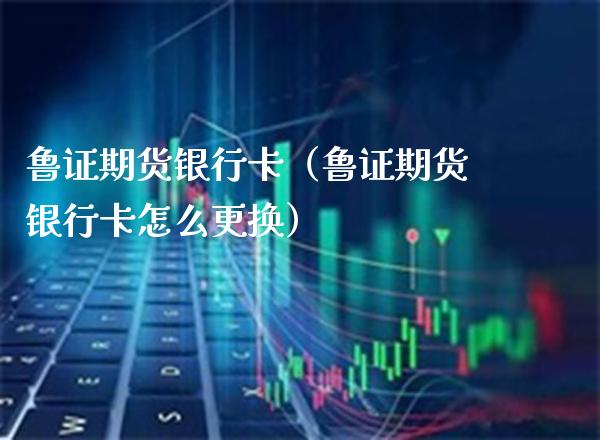 鲁证期货***（鲁证期货***怎么更换）_https://www.xmqjcw.com_期货直播室_第1张